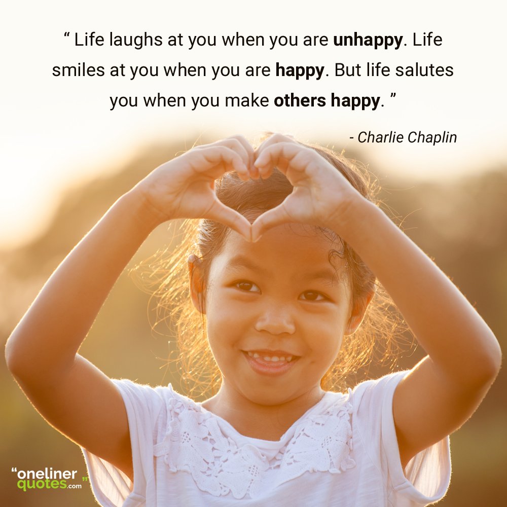 Life laughs at you when you are unhappy. Life smiles at you when you are happy. But life salutes you when you make others happy