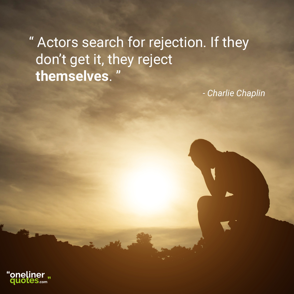 Actors search for rejection. If they don’t get it, they reject themselves