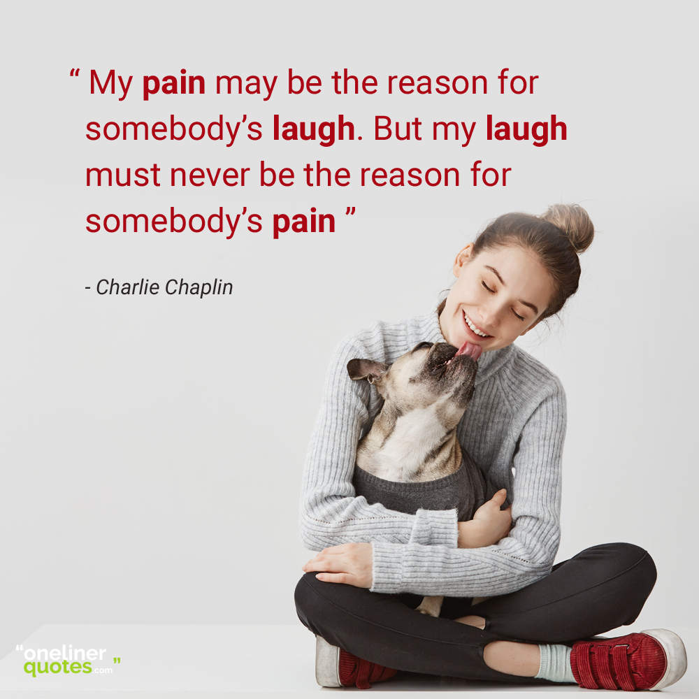 My pain may be the reason for somebody’s laugh. But my laugh must never be the reason for somebody’s pain