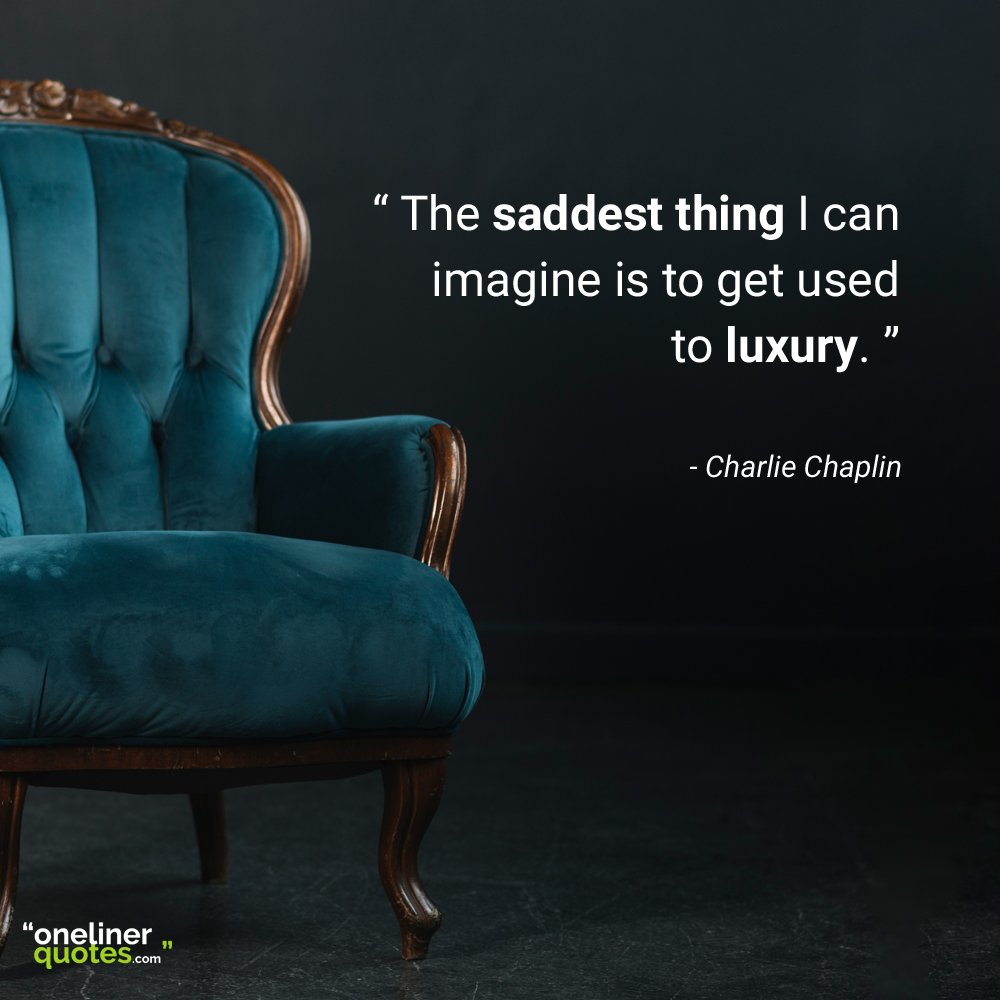 The saddest thing I can imagine is to get used to luxury.